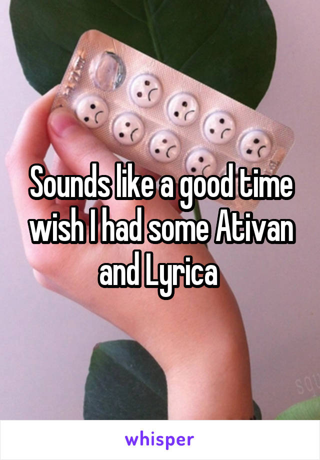 Sounds like a good time wish I had some Ativan and Lyrica 