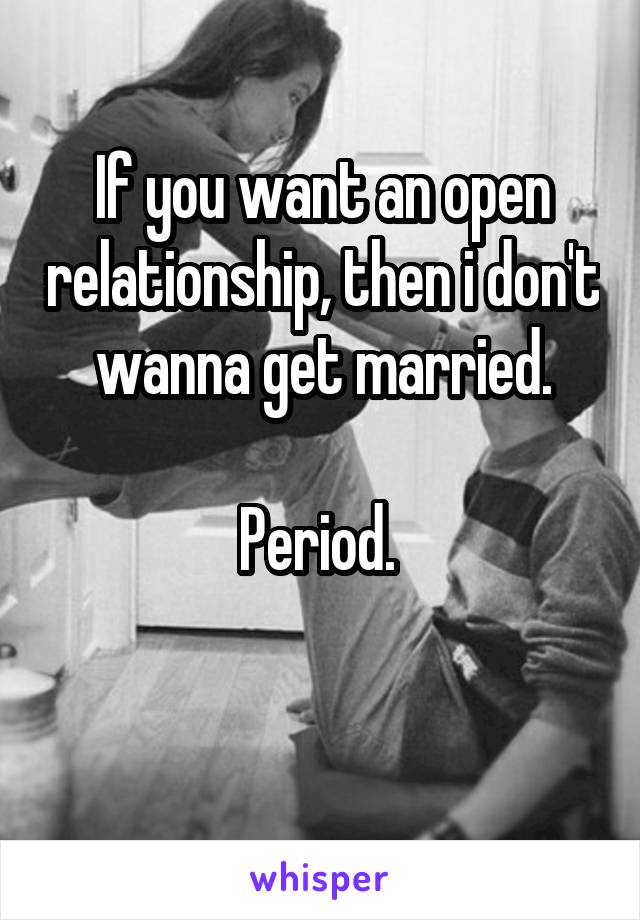 If you want an open relationship, then i don't wanna get married.

Period. 

