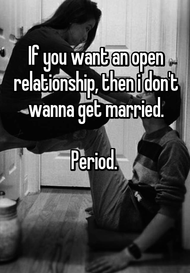 If you want an open relationship, then i don't wanna get married.

Period. 

