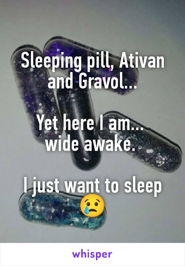 Sleeping pill, Ativan and Gravol...

Yet here I am... 
wide awake. 

I just want to sleep😢