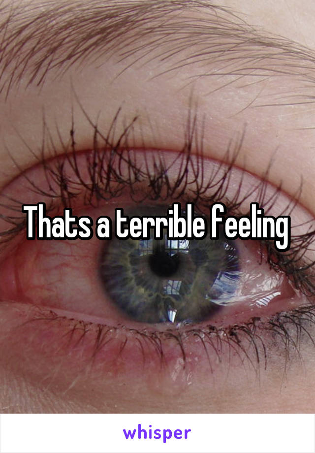 Thats a terrible feeling 