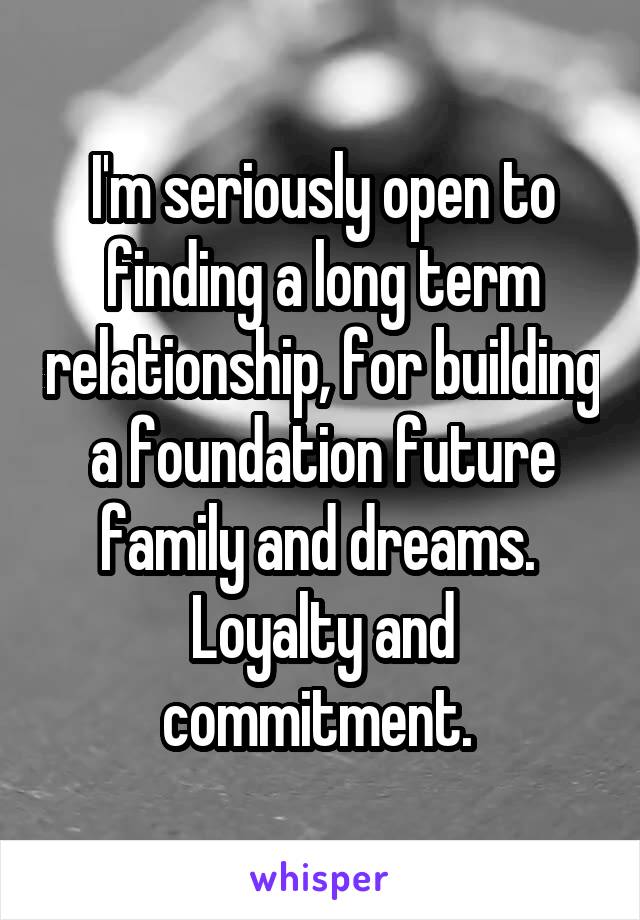 I'm seriously open to finding a long term relationship, for building a foundation future family and dreams. 
Loyalty and commitment. 