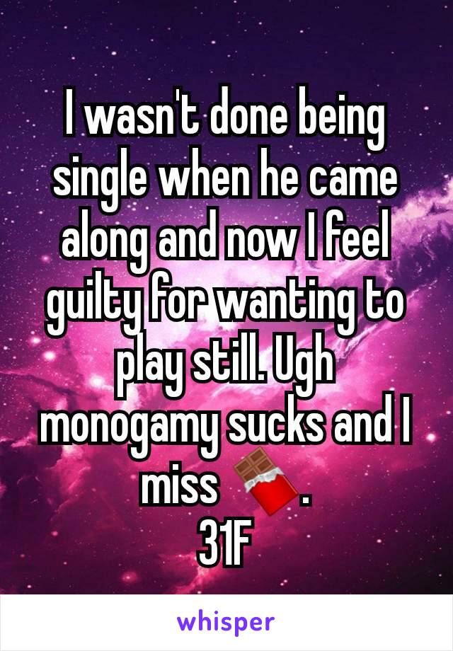 I wasn't done being single when he came along and now I feel guilty for wanting to play still. Ugh monogamy sucks and I miss 🍫.
31F