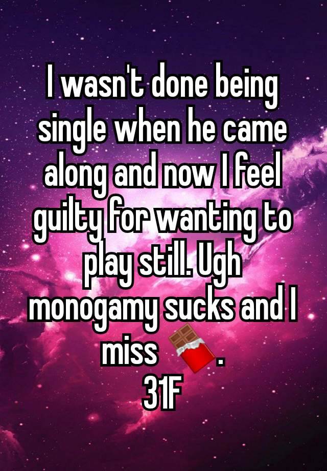 I wasn't done being single when he came along and now I feel guilty for wanting to play still. Ugh monogamy sucks and I miss 🍫.
31F