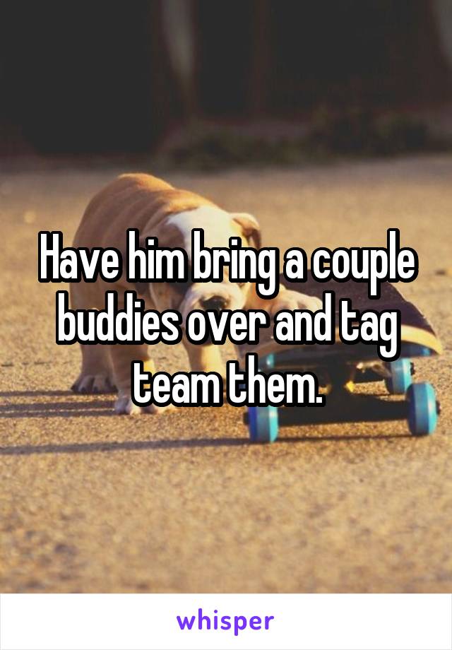 Have him bring a couple buddies over and tag team them.