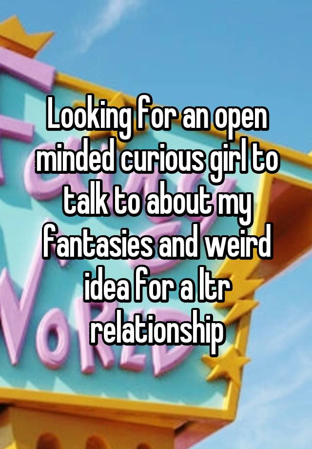 Looking for an open minded curious girl to talk to about my fantasies and weird idea for a ltr relationship