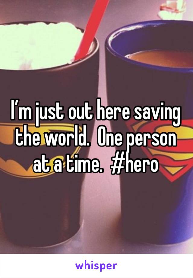 I’m just out here saving the world.  One person at a time.  #hero