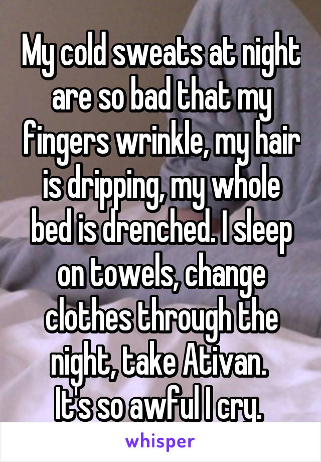 My cold sweats at night are so bad that my fingers wrinkle, my hair is dripping, my whole bed is drenched. I sleep on towels, change clothes through the night, take Ativan. 
It's so awful I cry. 