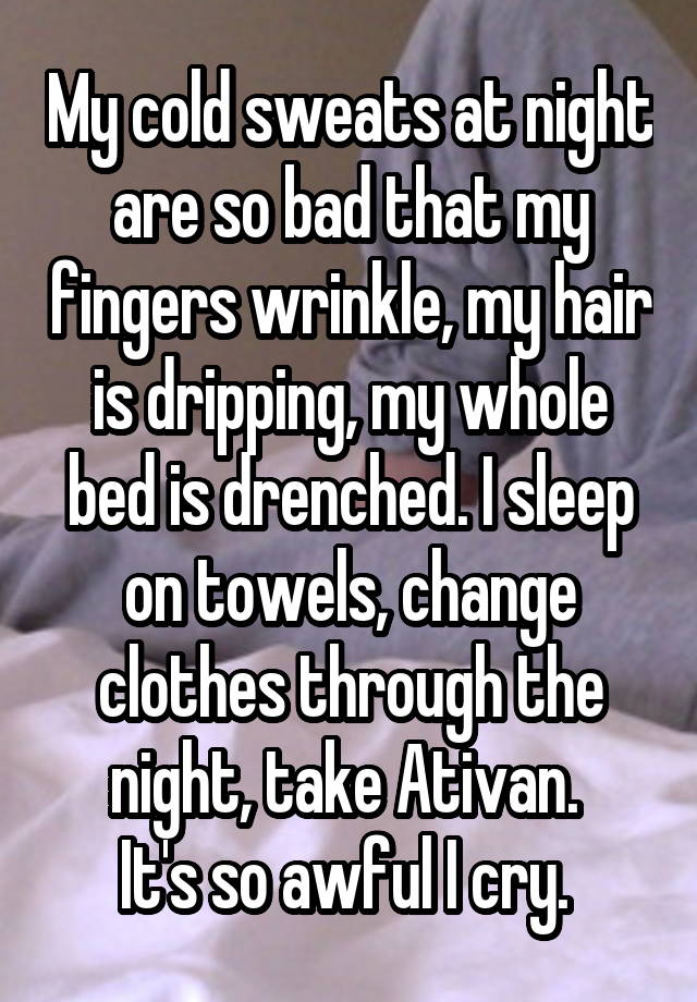 My cold sweats at night are so bad that my fingers wrinkle, my hair is dripping, my whole bed is drenched. I sleep on towels, change clothes through the night, take Ativan. 
It's so awful I cry. 