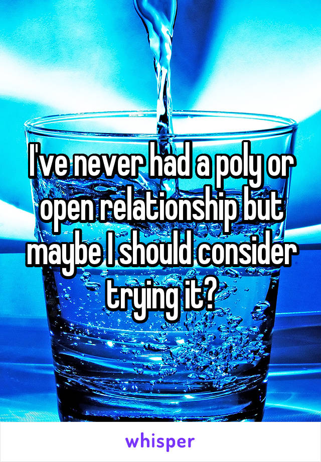 I've never had a poly or open relationship but maybe I should consider trying it?