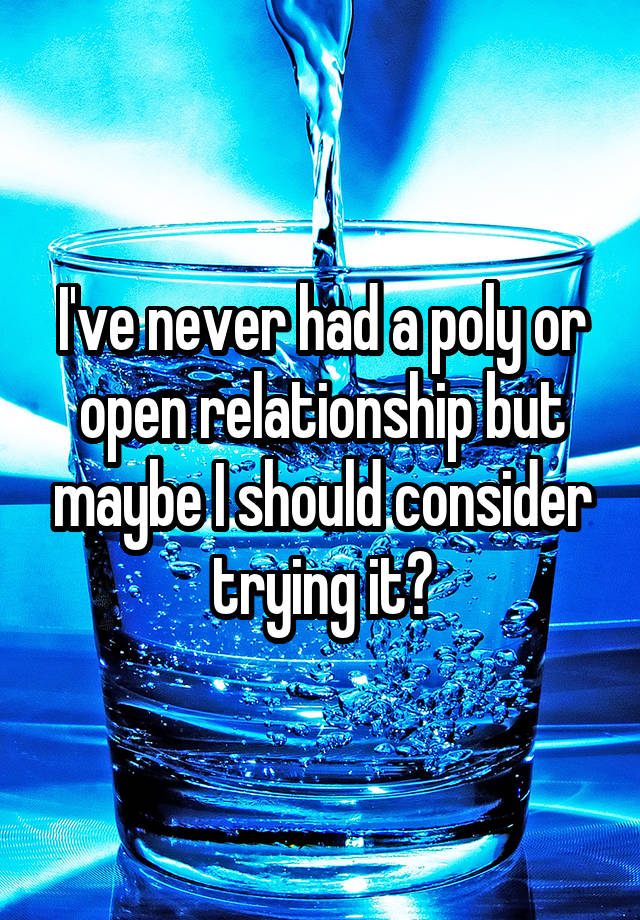 I've never had a poly or open relationship but maybe I should consider trying it?