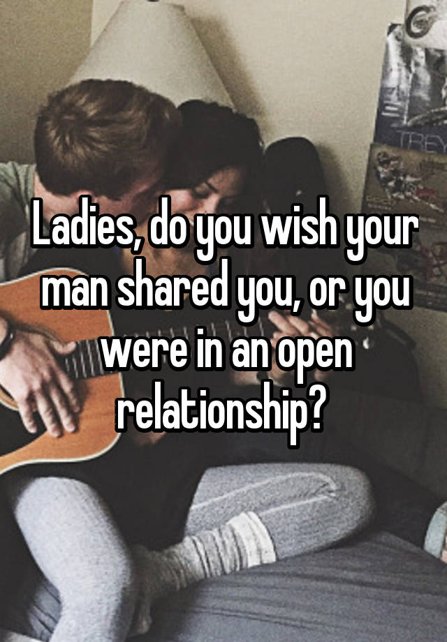 Ladies, do you wish your man shared you, or you were in an open relationship? 