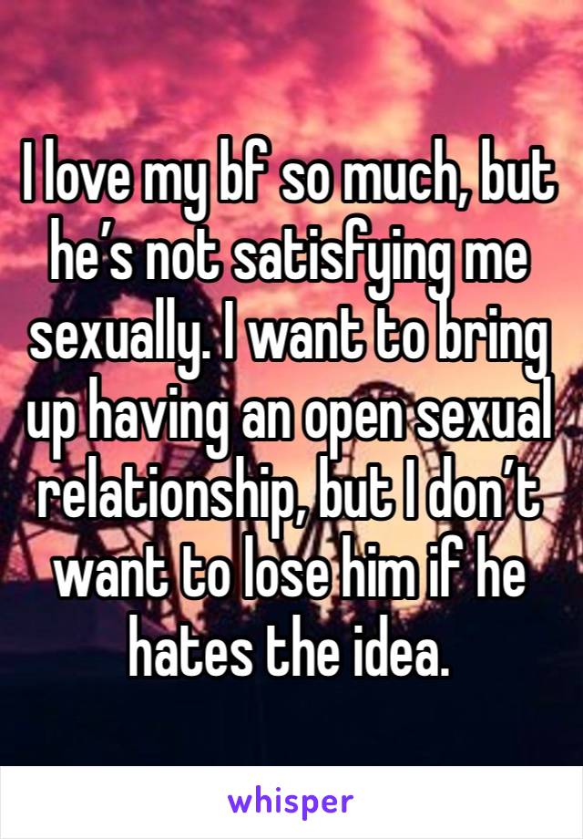 I love my bf so much, but he’s not satisfying me sexually. I want to bring up having an open sexual relationship, but I don’t want to lose him if he hates the idea. 