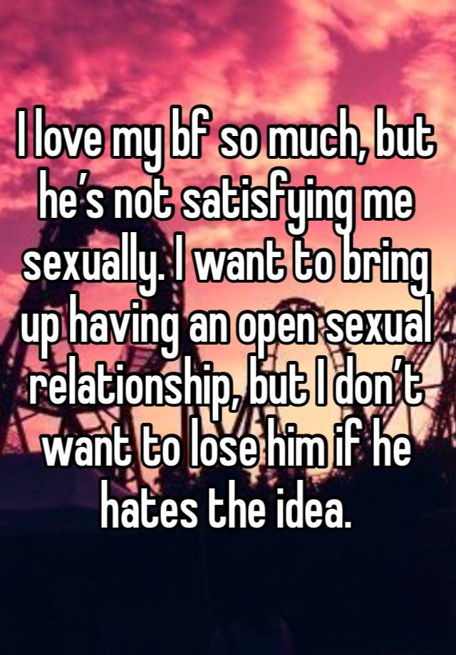 I love my bf so much, but he’s not satisfying me sexually. I want to bring up having an open sexual relationship, but I don’t want to lose him if he hates the idea. 