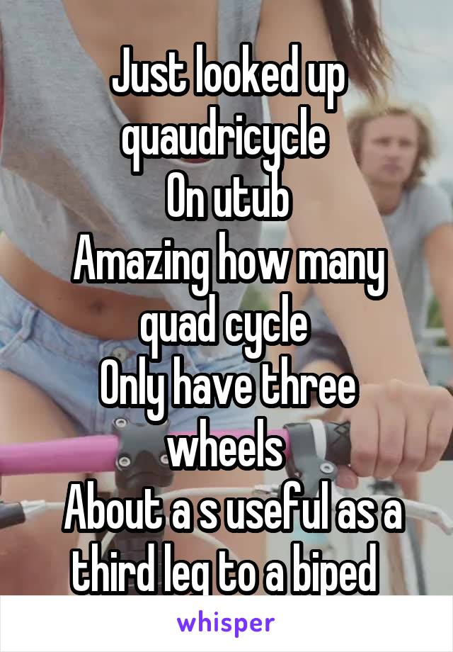 Just looked up quaudricycle 
On utub
Amazing how many quad cycle 
Only have three wheels 
 About a s useful as a third leg to a biped 