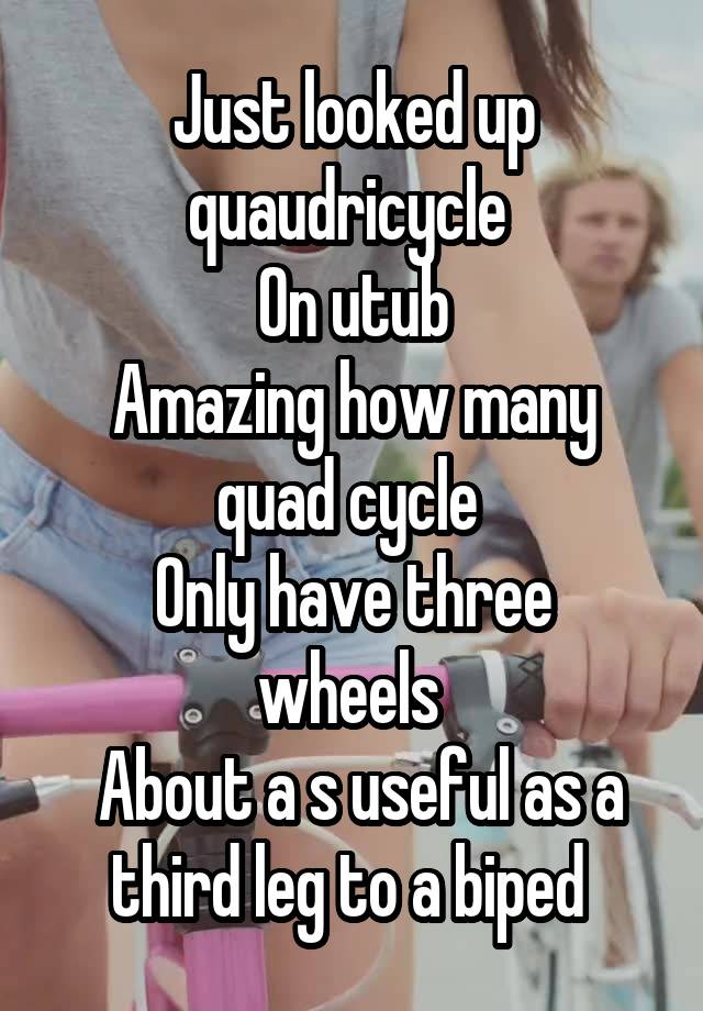 Just looked up quaudricycle 
On utub
Amazing how many quad cycle 
Only have three wheels 
 About a s useful as a third leg to a biped 