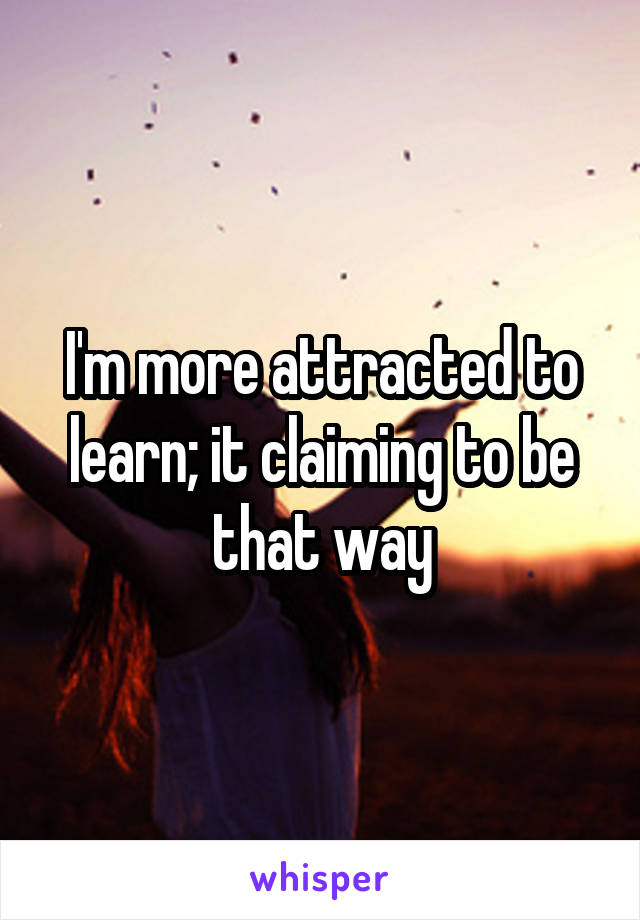 I'm more attracted to learn; it claiming to be that way