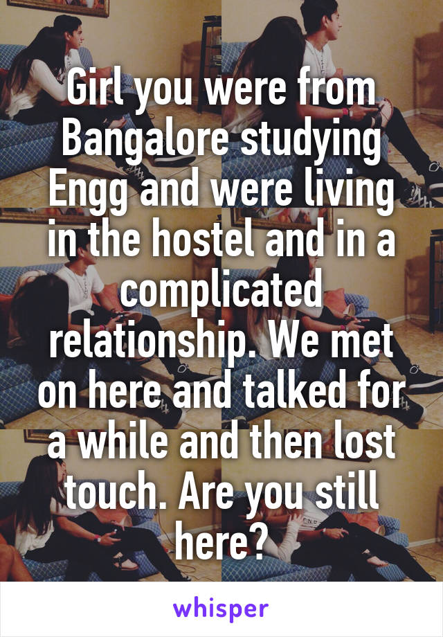 Girl you were from Bangalore studying Engg and were living in the hostel and in a complicated relationship. We met on here and talked for a while and then lost touch. Are you still here?