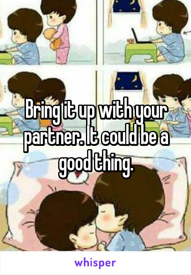 Bring it up with your partner. It could be a good thing.