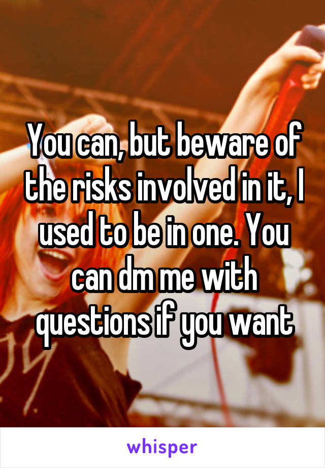 You can, but beware of the risks involved in it, I used to be in one. You can dm me with questions if you want