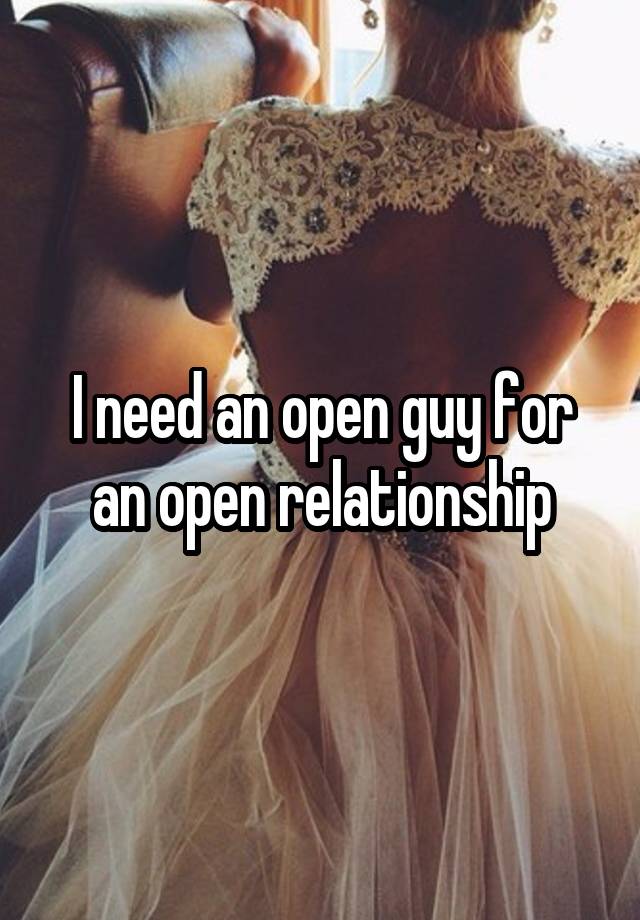 I need an open guy for an open relationship