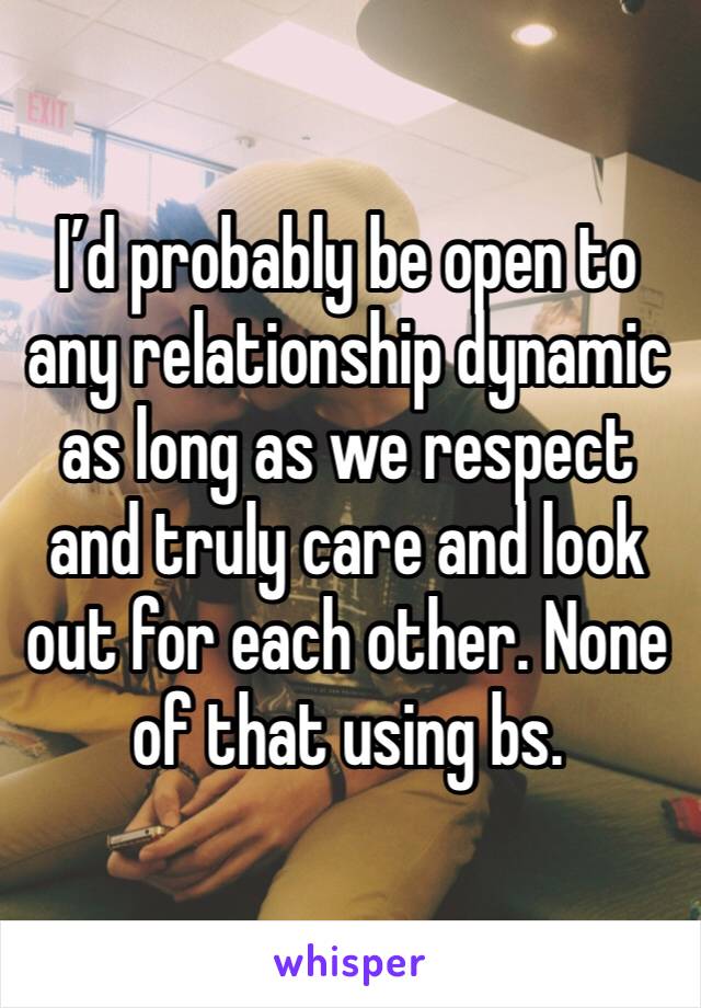 I’d probably be open to any relationship dynamic as long as we respect and truly care and look out for each other. None of that using bs. 