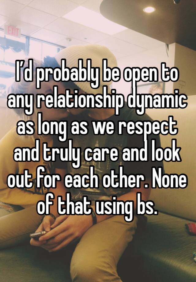 I’d probably be open to any relationship dynamic as long as we respect and truly care and look out for each other. None of that using bs. 