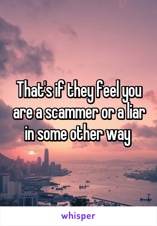 That's if they feel you are a scammer or a liar in some other way 