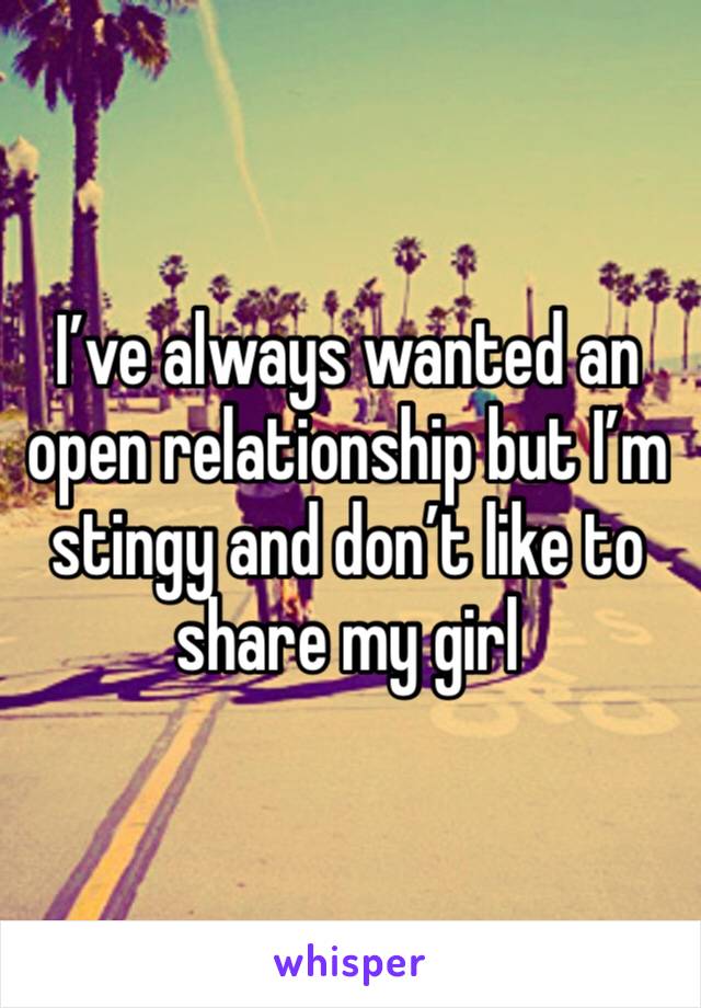 I’ve always wanted an open relationship but I’m stingy and don’t like to share my girl