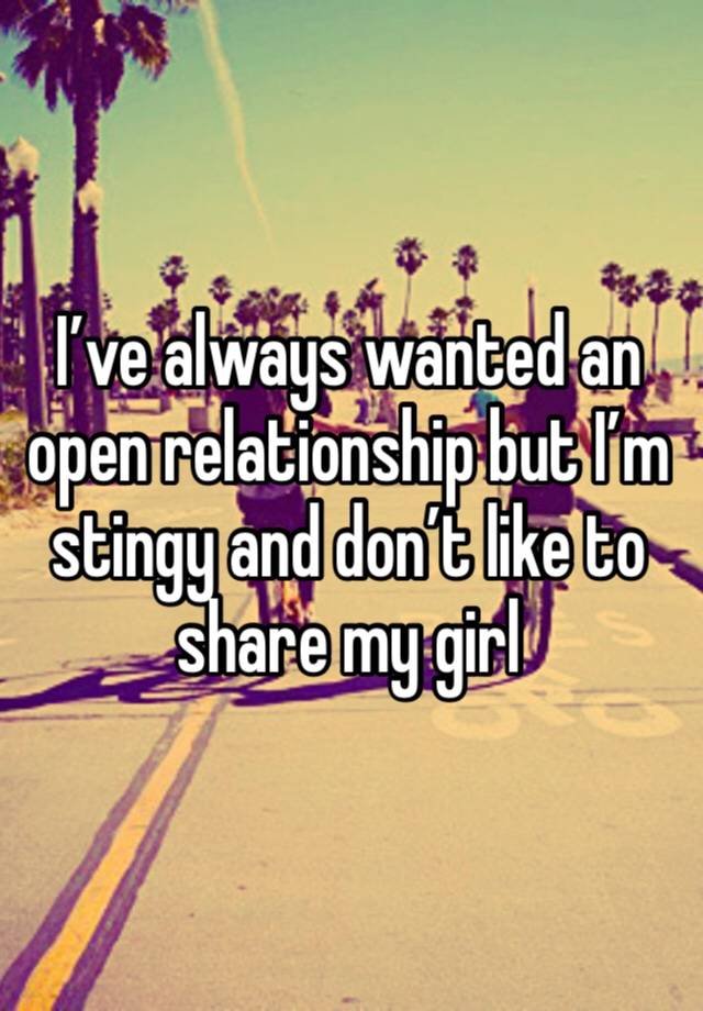 I’ve always wanted an open relationship but I’m stingy and don’t like to share my girl