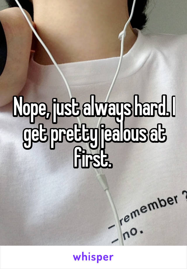 Nope, just always hard. I get pretty jealous at first. 