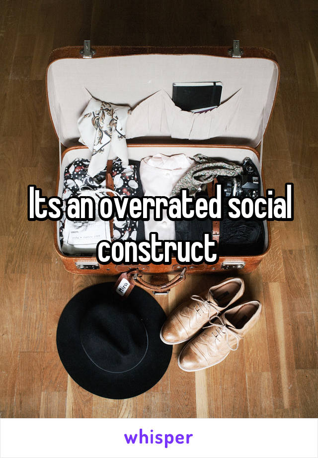 Its an overrated social construct 