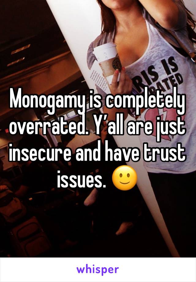 Monogamy is completely overrated. Y’all are just insecure and have trust issues. 🙂