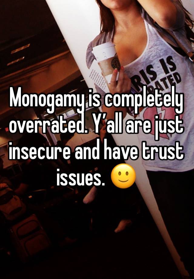 Monogamy is completely overrated. Y’all are just insecure and have trust issues. 🙂