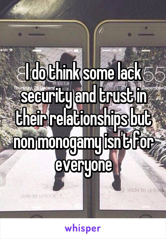 I do think some lack security and trust in their relationships but non monogamy isn't for everyone