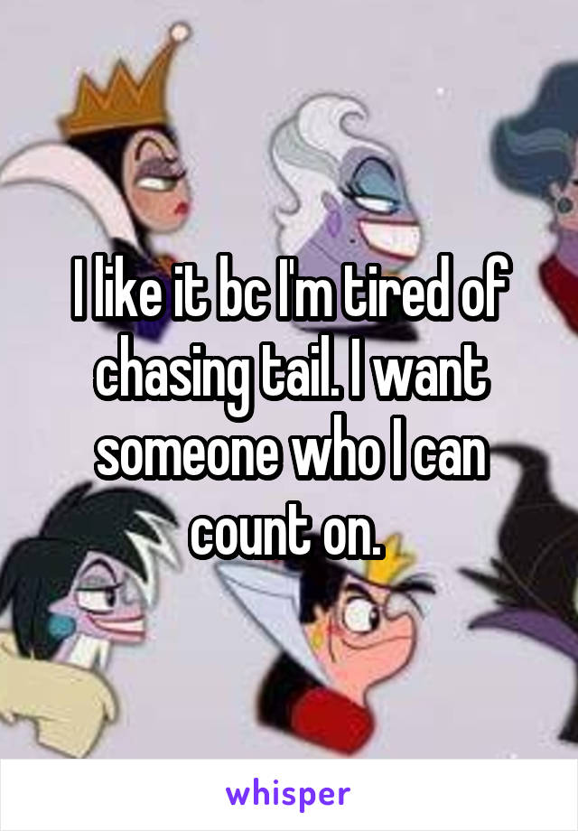 I like it bc I'm tired of chasing tail. I want someone who I can count on. 