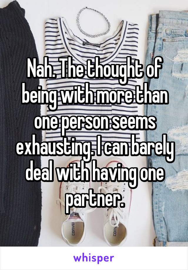 Nah. The thought of being with more than one person seems exhausting. I can barely deal with having one partner.