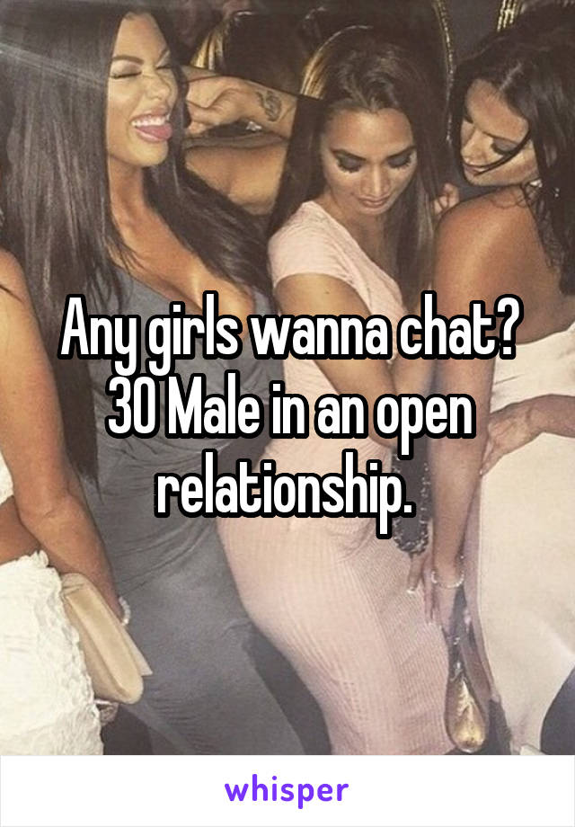 Any girls wanna chat? 30 Male in an open relationship. 