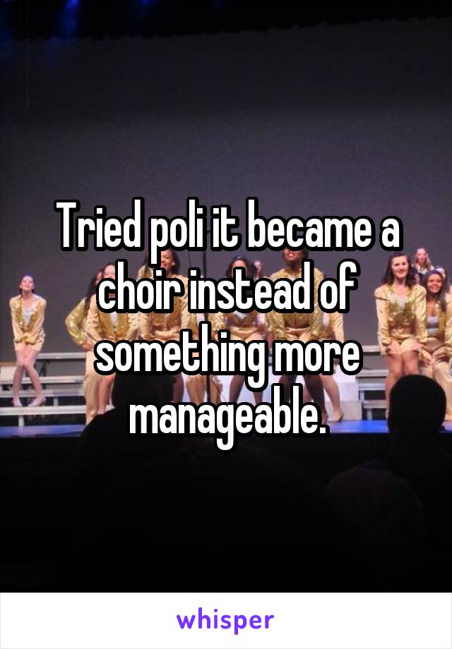 Tried poli it became a choir instead of something more manageable.