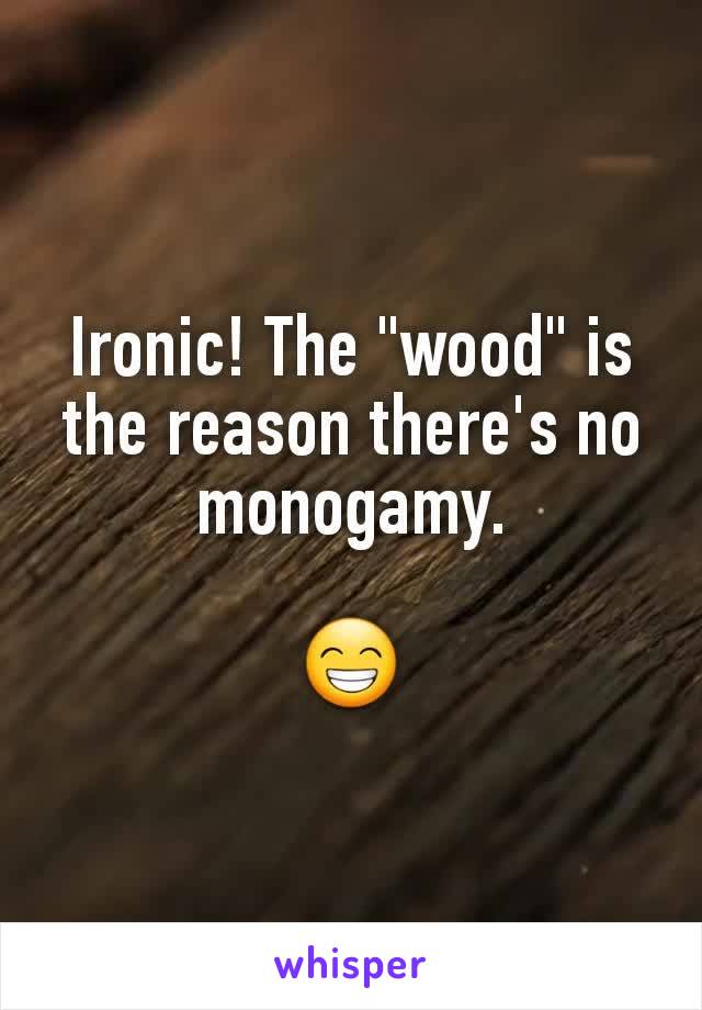 Ironic! The "wood" is the reason there's no monogamy.

😁