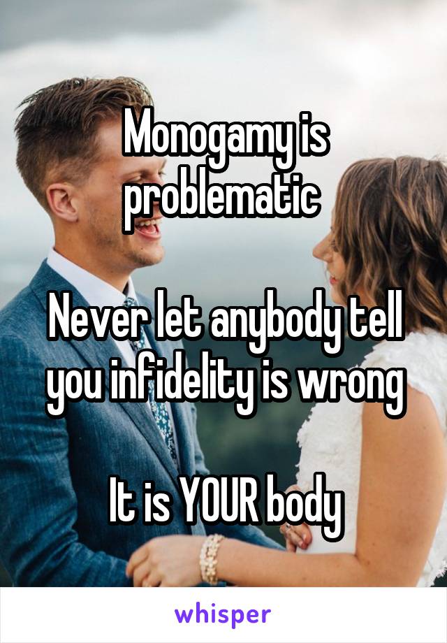 Monogamy is problematic 

Never let anybody tell you infidelity is wrong

It is YOUR body