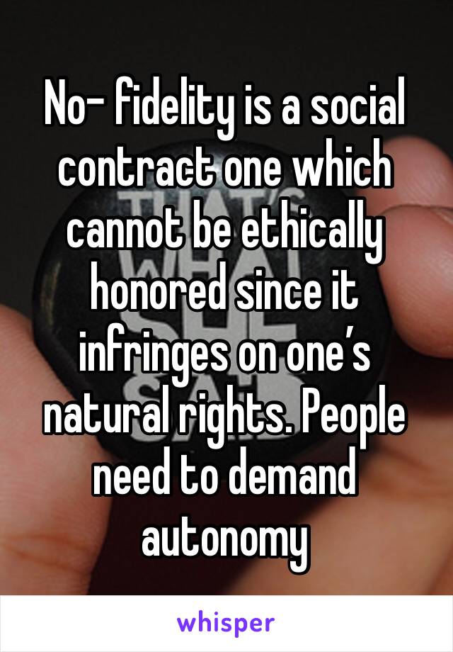 No- fidelity is a social contract one which cannot be ethically honored since it infringes on one’s natural rights. People need to demand autonomy 