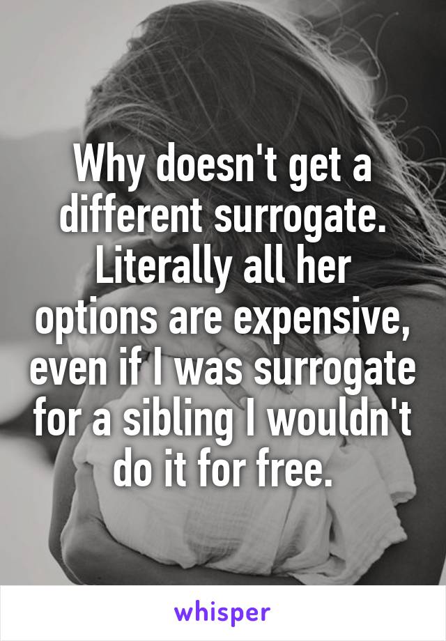 Why doesn't get a different surrogate. Literally all her options are expensive, even if I was surrogate for a sibling I wouldn't do it for free.