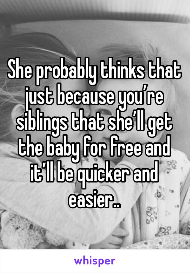 She probably thinks that just because you’re siblings that she’ll get the baby for free and it’ll be quicker and easier..