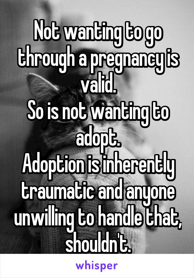 Not wanting to go through a pregnancy is valid.
So is not wanting to adopt.
Adoption is inherently traumatic and anyone unwilling to handle that, shouldn't.