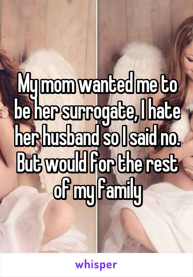 My mom wanted me to be her surrogate, I hate her husband so I said no. But would for the rest of my family