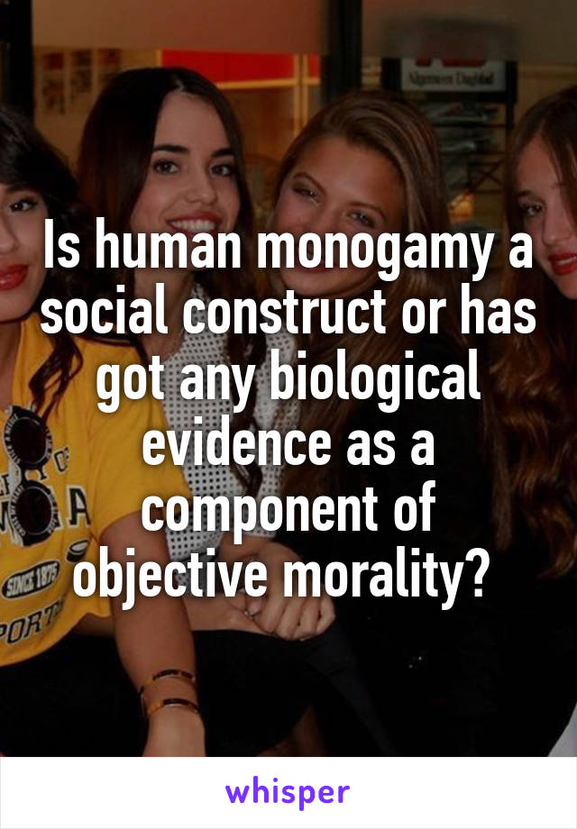 Is human monogamy a social construct or has got any biological evidence as a component of objective morality? 