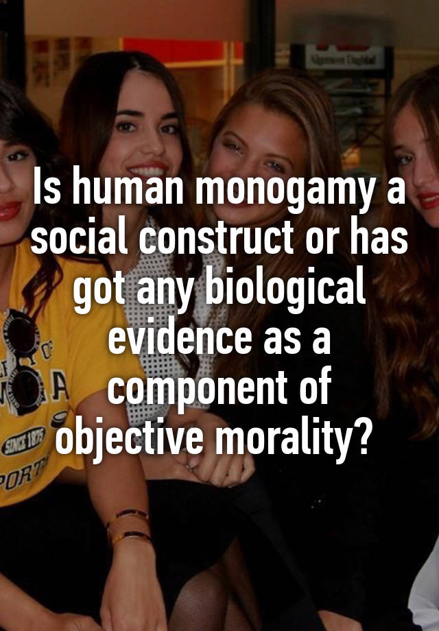 Is human monogamy a social construct or has got any biological evidence as a component of objective morality? 