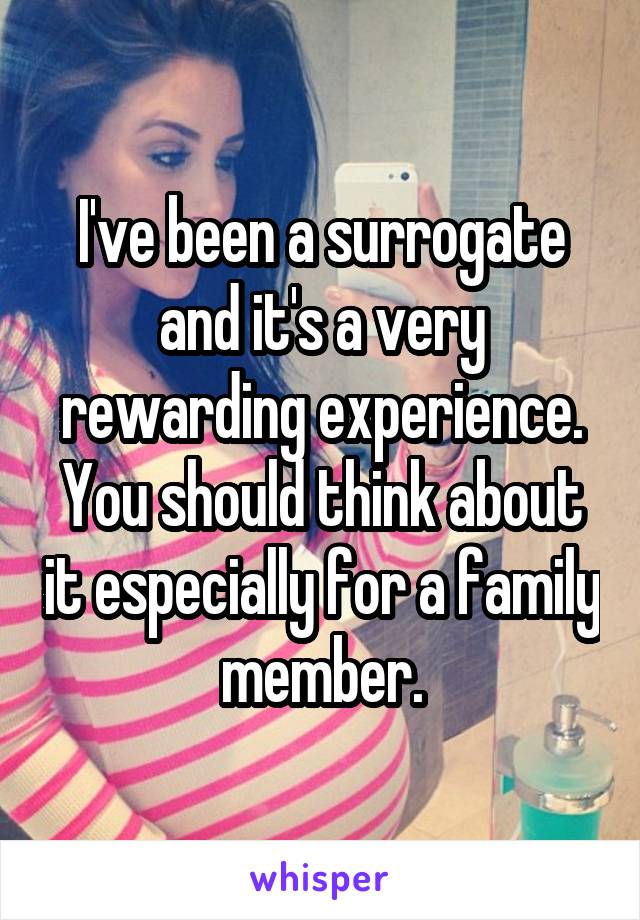 I've been a surrogate and it's a very rewarding experience.
You should think about it especially for a family member.