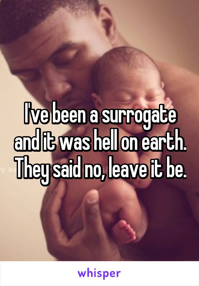 I've been a surrogate and it was hell on earth. They said no, leave it be.